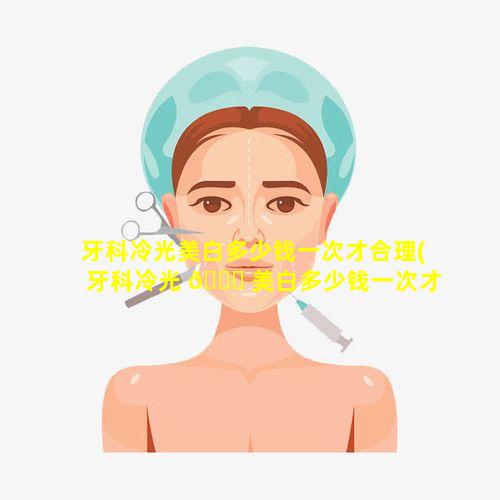 牙科冷光美白多少钱一次才合理(牙科冷光 🐛 美白多少钱一次才合理一点)